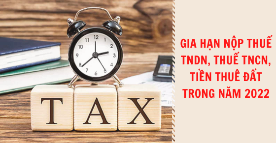 2022 - Gia hạn thời hạn nộp thuế giá trị gia tăng, thuế thu nhập doanh nghiệp, thuế thu nhập cá nhân và tiền thuê đất