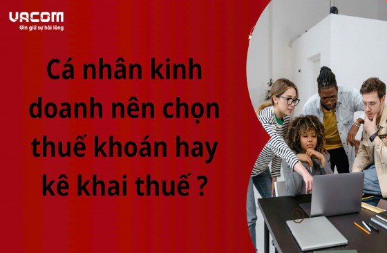 Cá nhân kinh doanh nên chọn thuế khoán hay kê khai thuế ?